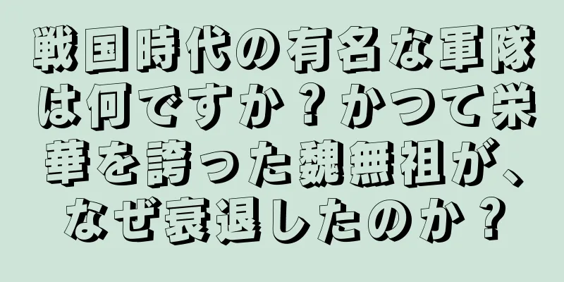 戦国時代の有名な軍隊は何ですか？かつて栄華を誇った魏無祖が、なぜ衰退したのか？