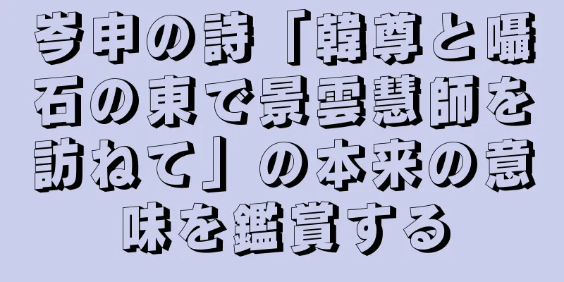 岑申の詩「韓尊と囁石の東で景雲慧師を訪ねて」の本来の意味を鑑賞する