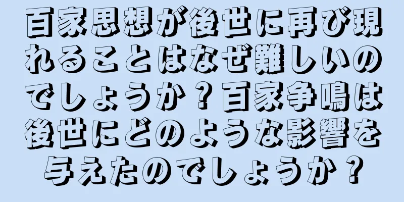 百家思想が後世に再び現れることはなぜ難しいのでしょうか？百家争鳴は後世にどのような影響を与えたのでしょうか？