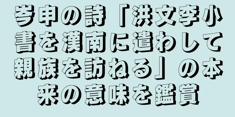岑申の詩「洪文李小書を漢南に遣わして親族を訪ねる」の本来の意味を鑑賞