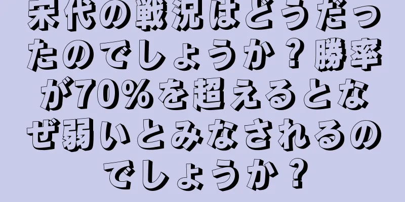宋代の戦況はどうだったのでしょうか？勝率が70%を超えるとなぜ弱いとみなされるのでしょうか？