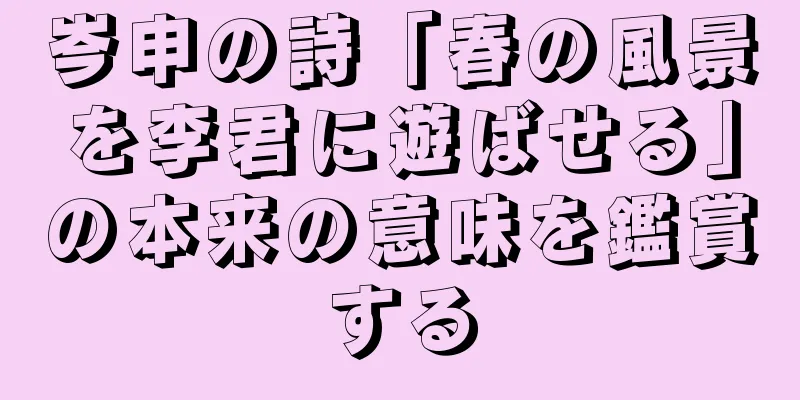 岑申の詩「春の風景を李君に遊ばせる」の本来の意味を鑑賞する