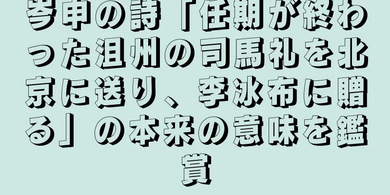 岑申の詩「任期が終わった沮州の司馬礼を北京に送り、李冰布に贈る」の本来の意味を鑑賞