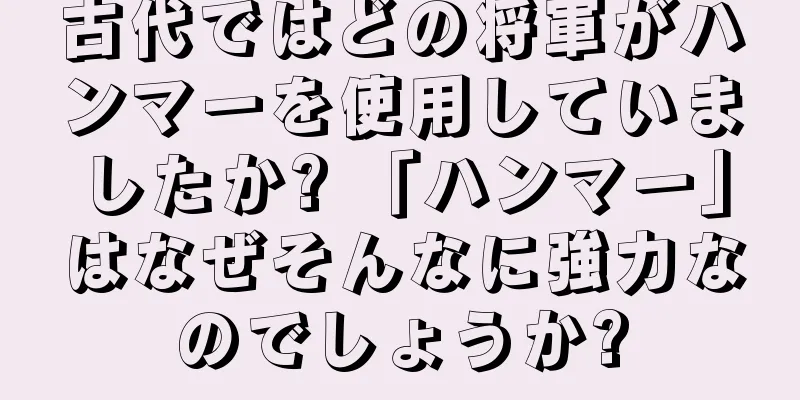 古代ではどの将軍がハンマーを使用していましたか? 「ハンマー」はなぜそんなに強力なのでしょうか?