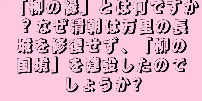 「柳の縁」とは何ですか？なぜ清朝は万里の長城を修復せず、「柳の国境」を建設したのでしょうか?