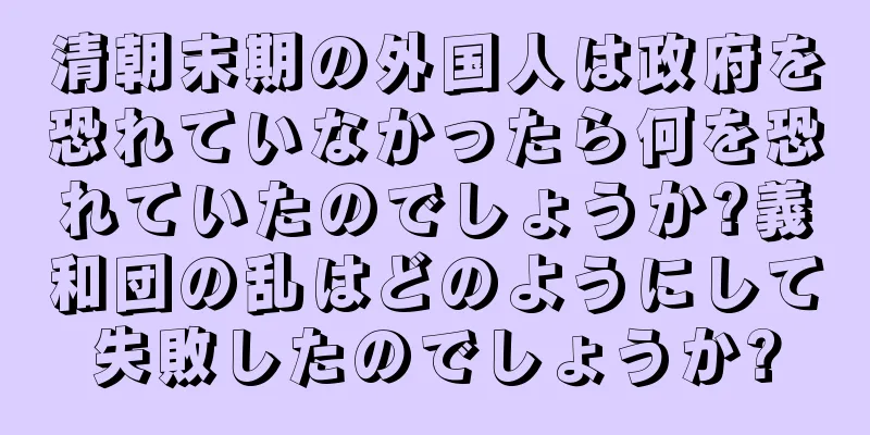 清朝末期の外国人は政府を恐れていなかったら何を恐れていたのでしょうか?義和団の乱はどのようにして失敗したのでしょうか?