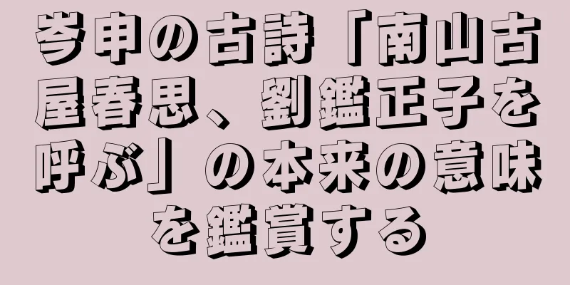 岑申の古詩「南山古屋春思、劉鑑正子を呼ぶ」の本来の意味を鑑賞する