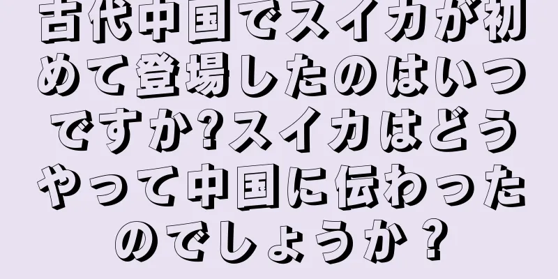 古代中国でスイカが初めて登場したのはいつですか?スイカはどうやって中国に伝わったのでしょうか？