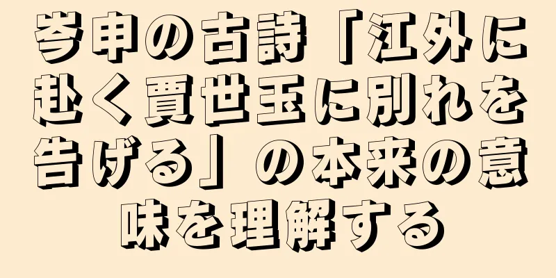 岑申の古詩「江外に赴く賈世玉に別れを告げる」の本来の意味を理解する