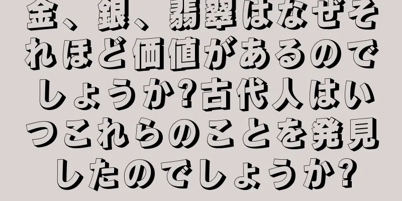 金、銀、翡翠はなぜそれほど価値があるのでしょうか?古代人はいつこれらのことを発見したのでしょうか?