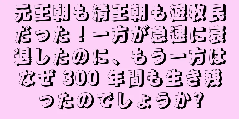 元王朝も清王朝も遊牧民だった！一方が急速に衰退したのに、もう一方はなぜ 300 年間も生き残ったのでしょうか?