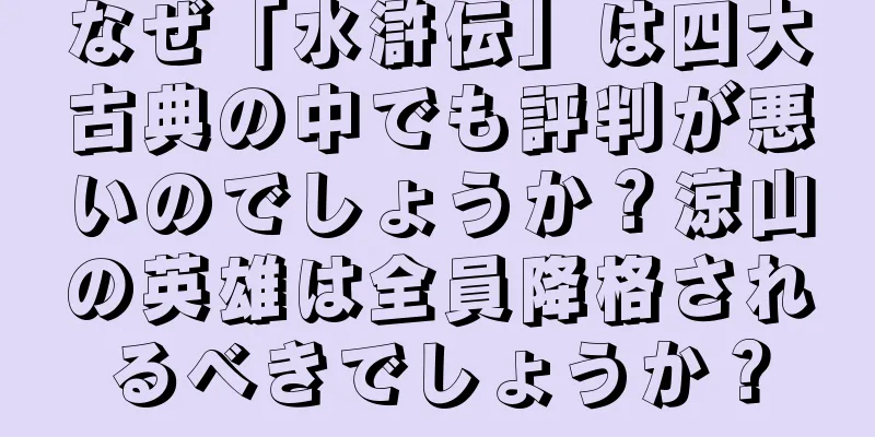 なぜ「水滸伝」は四大古典の中でも評判が悪いのでしょうか？涼山の英雄は全員降格されるべきでしょうか？