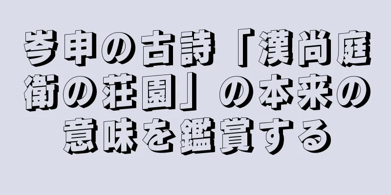 岑申の古詩「漢尚庭衛の荘園」の本来の意味を鑑賞する