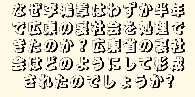 なぜ李鴻章はわずか半年で広東の裏社会を処理できたのか？広東省の裏社会はどのようにして形成されたのでしょうか?