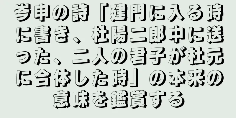 岑申の詩「建門に入る時に書き、杜陽二郎中に送った、二人の君子が杜元に合体した時」の本来の意味を鑑賞する