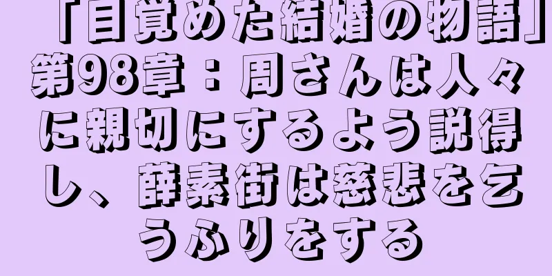 「目覚めた結婚の物語」第98章：周さんは人々に親切にするよう説得し、薛素街は慈悲を乞うふりをする