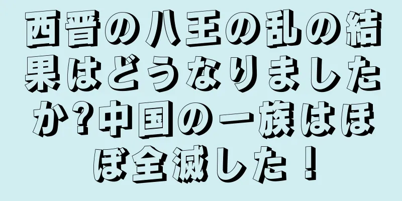 西晋の八王の乱の結果はどうなりましたか?中国の一族はほぼ全滅した！