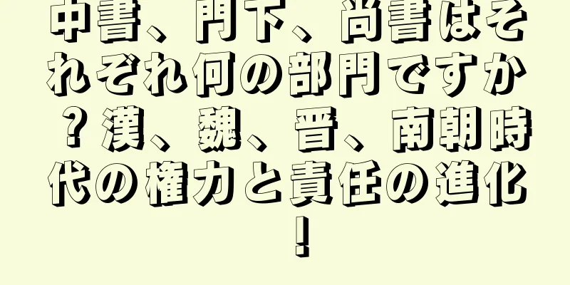 中書、門下、尚書はそれぞれ何の部門ですか？漢、魏、晋、南朝時代の権力と責任の進化！