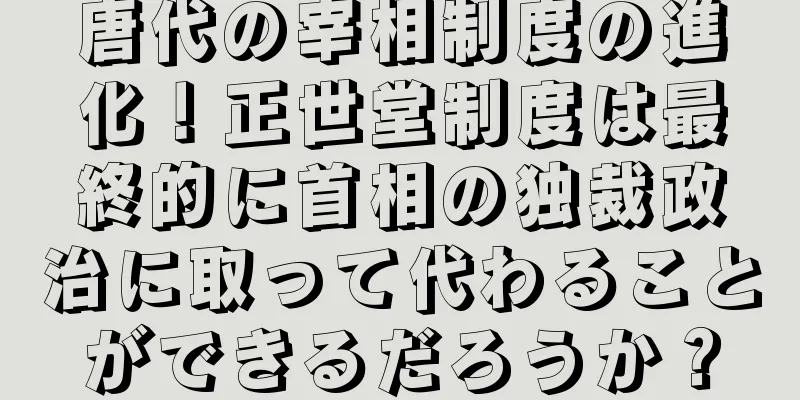 唐代の宰相制度の進化！正世堂制度は最終的に首相の独裁政治に取って代わることができるだろうか？