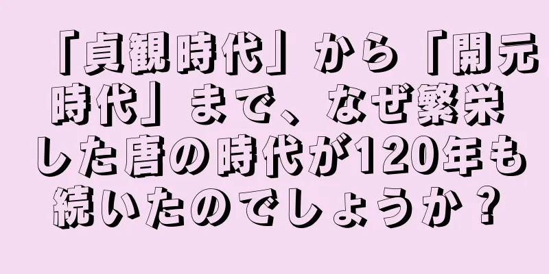 「貞観時代」から「開元時代」まで、なぜ繁栄した唐の時代が120年も続いたのでしょうか？
