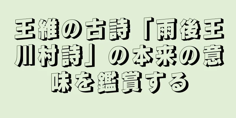 王維の古詩「雨後王川村詩」の本来の意味を鑑賞する