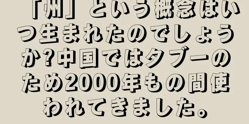 「州」という概念はいつ生まれたのでしょうか?中国ではタブーのため2000年もの間使われてきました。