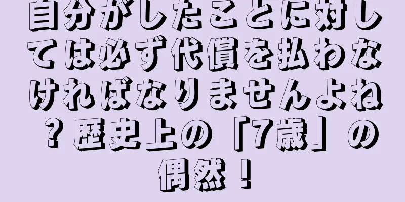 自分がしたことに対しては必ず代償を払わなければなりませんよね？歴史上の「7歳」の偶然！