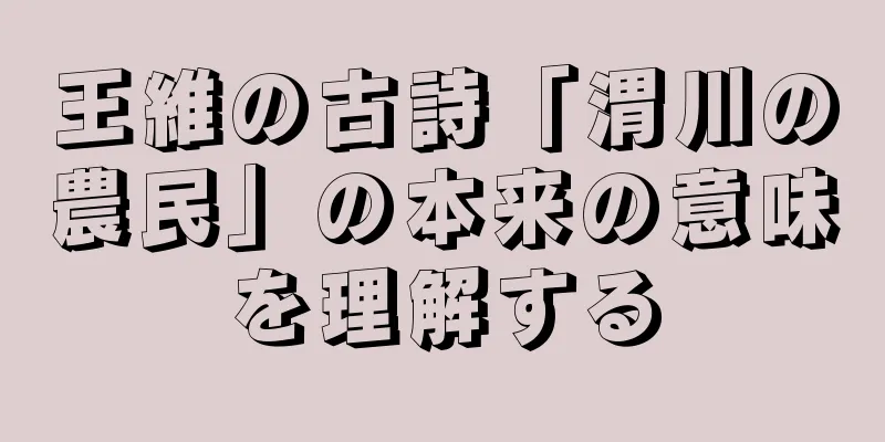 王維の古詩「渭川の農民」の本来の意味を理解する