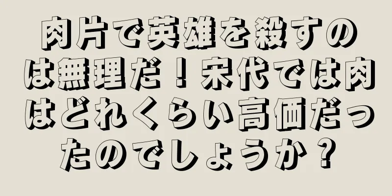 肉片で英雄を殺すのは無理だ！宋代では肉はどれくらい高価だったのでしょうか？