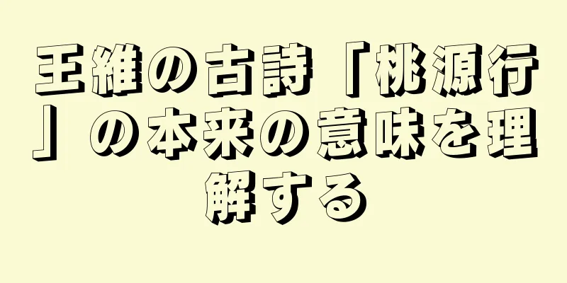 王維の古詩「桃源行」の本来の意味を理解する