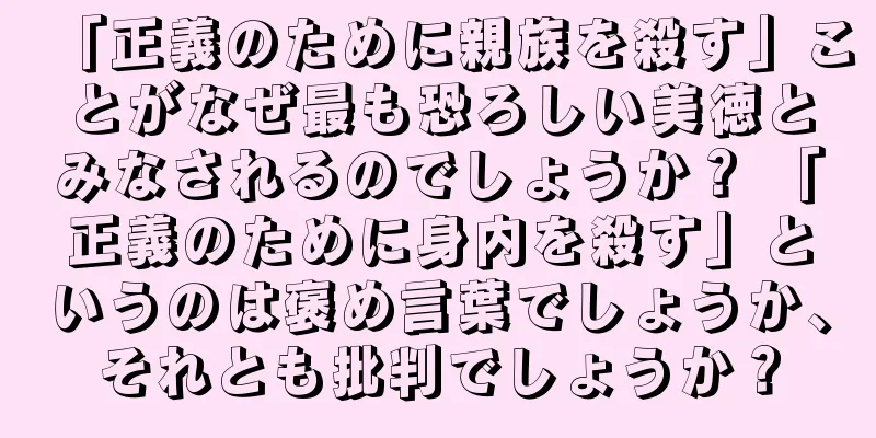 「正義のために親族を殺す」ことがなぜ最も恐ろしい美徳とみなされるのでしょうか？ 「正義のために身内を殺す」というのは褒め言葉でしょうか、それとも批判でしょうか？