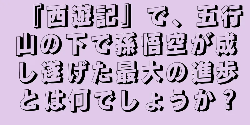 『西遊記』で、五行山の下で孫悟空が成し遂げた最大の進歩とは何でしょうか？