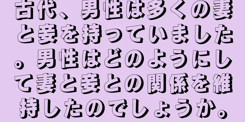 古代、男性は多くの妻と妾を持っていました。男性はどのようにして妻と妾との関係を維持したのでしょうか。
