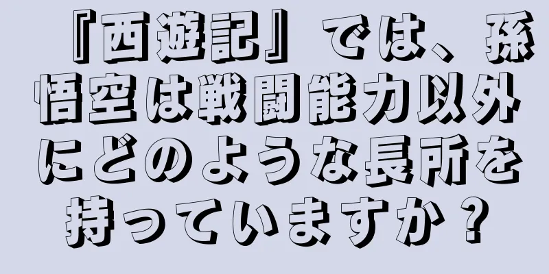 『西遊記』では、孫悟空は戦闘能力以外にどのような長所を持っていますか？
