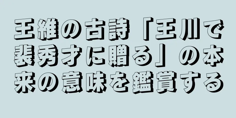 王維の古詩「王川で裴秀才に贈る」の本来の意味を鑑賞する