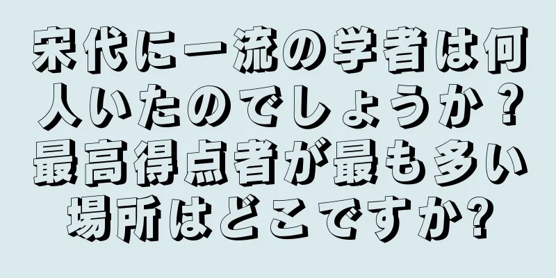 宋代に一流の学者は何人いたのでしょうか？最高得点者が最も多い場所はどこですか?