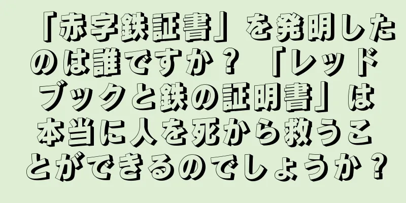 「赤字鉄証書」を発明したのは誰ですか？ 「レッドブックと鉄の証明書」は本当に人を死から救うことができるのでしょうか？
