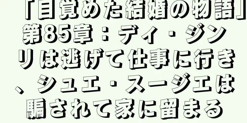 「目覚めた結婚の物語」第85章：ディ・ジンリは逃げて仕事に行き、シュエ・スージエは騙されて家に留まる