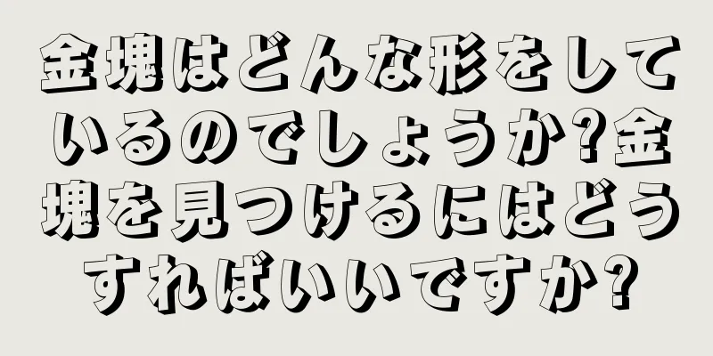 金塊はどんな形をしているのでしょうか?金塊を見つけるにはどうすればいいですか?