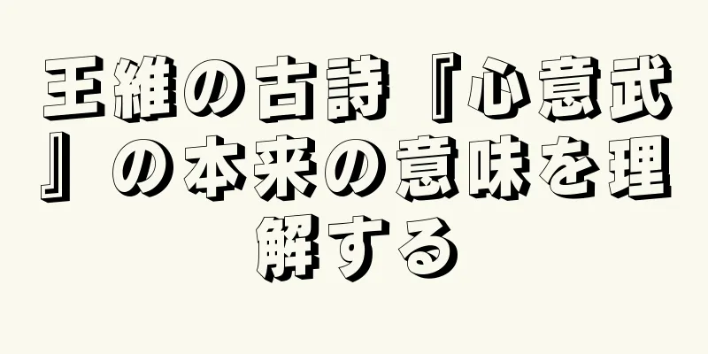 王維の古詩『心意武』の本来の意味を理解する