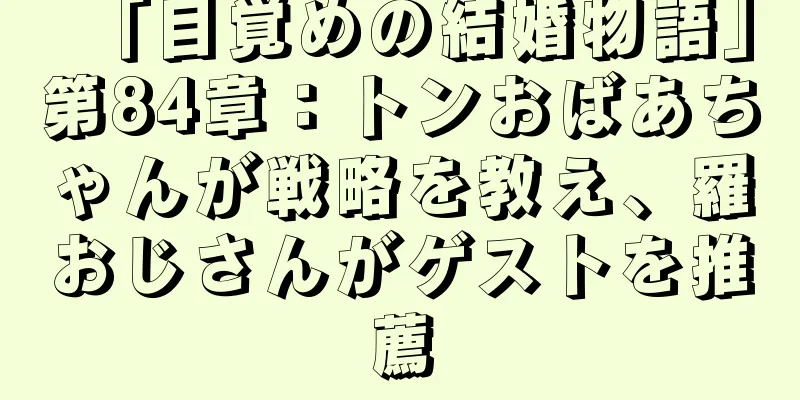 「目覚めの結婚物語」第84章：トンおばあちゃんが戦略を教え、羅おじさんがゲストを推薦