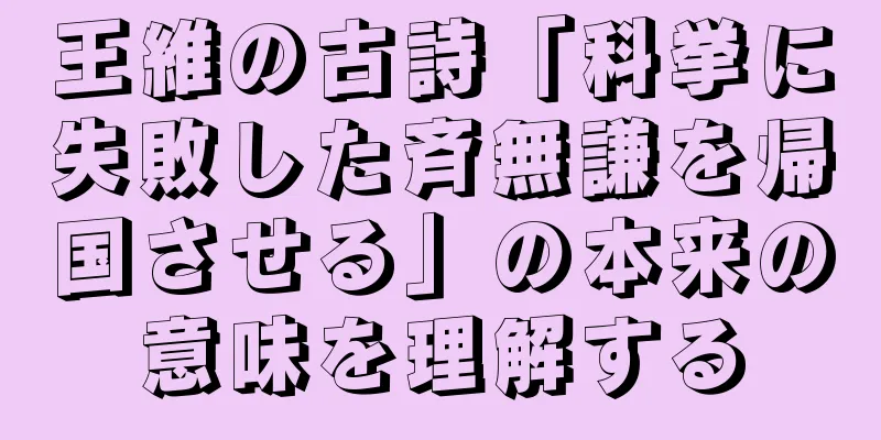 王維の古詩「科挙に失敗した斉無謙を帰国させる」の本来の意味を理解する