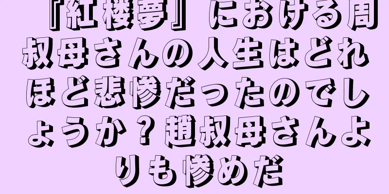 『紅楼夢』における周叔母さんの人生はどれほど悲惨だったのでしょうか？趙叔母さんよりも惨めだ
