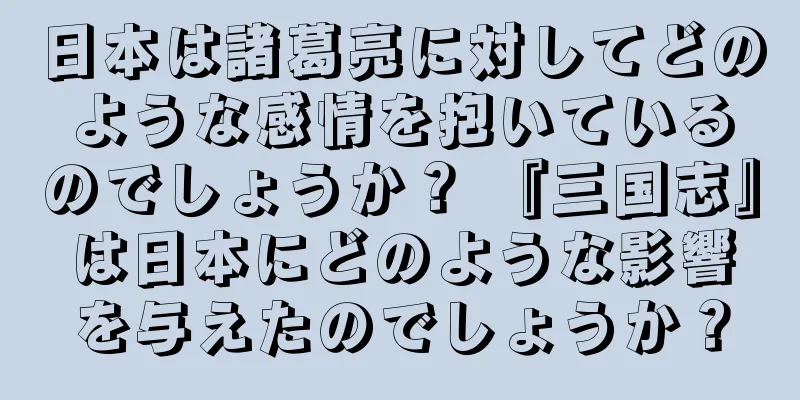 日本は諸葛亮に対してどのような感情を抱いているのでしょうか？ 『三国志』は日本にどのような影響を与えたのでしょうか？