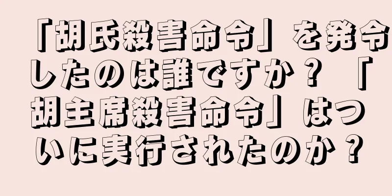 「胡氏殺害命令」を発令したのは誰ですか？ 「胡主席殺害命令」はついに実行されたのか？