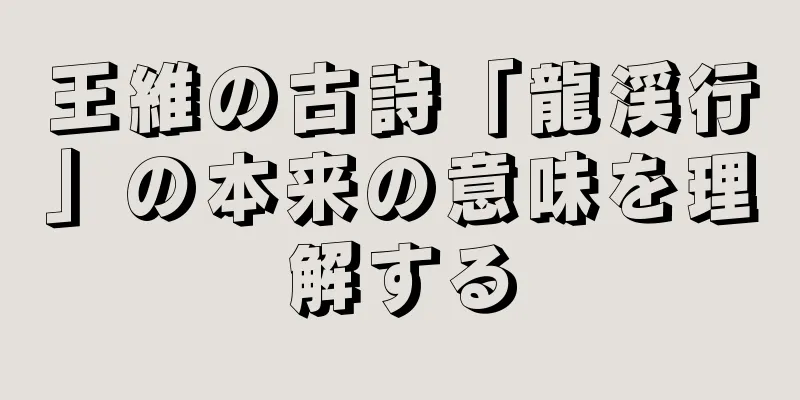 王維の古詩「龍渓行」の本来の意味を理解する