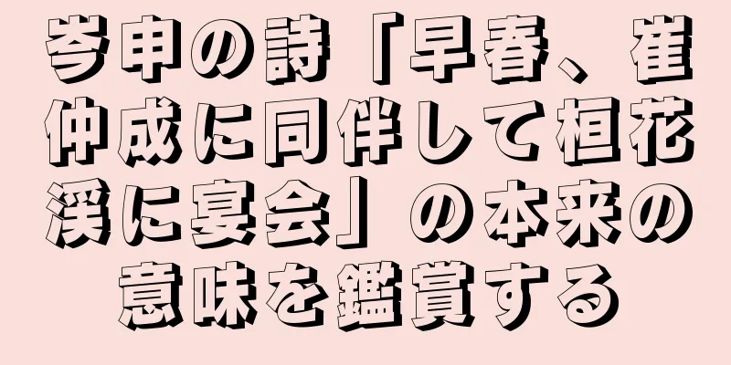 岑申の詩「早春、崔仲成に同伴して桓花渓に宴会」の本来の意味を鑑賞する