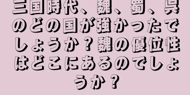 三国時代、魏、蜀、呉のどの国が強かったでしょうか？魏の優位性はどこにあるのでしょうか？