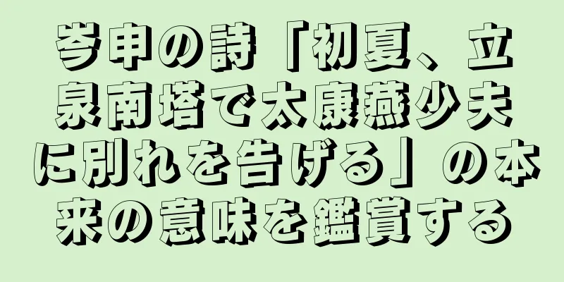 岑申の詩「初夏、立泉南塔で太康燕少夫に別れを告げる」の本来の意味を鑑賞する