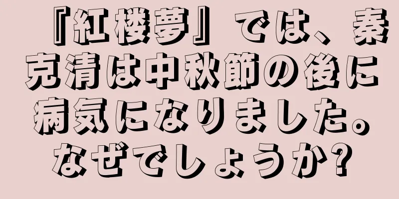『紅楼夢』では、秦克清は中秋節の後に病気になりました。なぜでしょうか?